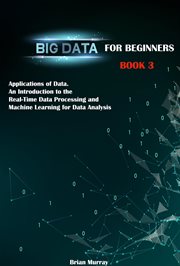 Big Data for Beginners : Book 3. Applications of Data. An Introduction to the Real-Time Data Process cover image