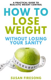 How to Lose Weight without Losing Your Sanity : A Practical Guide to Realistic Weight Control cover image