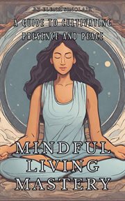 Mindful Living Mastery : A Guide to Cultivating Presence and Peace cover image