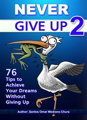 Never Give Up 2. 76 Tips to Achieve Your Dreams Without Giving Up cover image
