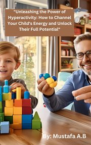 Unleashing the power of hyperactivity : how to channel your child's energy and unlock their full potential cover image