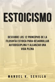 Estoicismo : Descubre Los 12 Principios De La Filosofía Estoica Para Desarrollar Autodisciplina Y Alc cover image