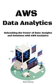 AWS Data Analytics : Unleashing the Power of Data. Insights and Solutions With AWS Analytics cover image