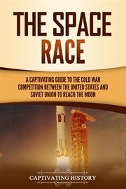 The Space Race : A Captivating Guide to the Cold War Competition Between the United States and Soviet cover image