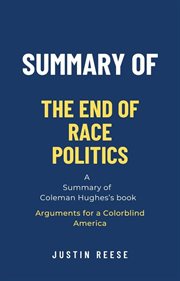 Summary of the End of Race Politics by Coleman Hughes : Arguments for a Colorblind America cover image