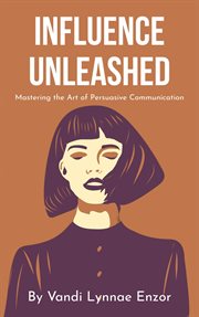 Influence Unleashed : Mastering the Art of Persuasive Communication cover image