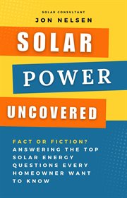 Solar Power Uncovered : Fact or Fiction? Answering the Top Solar Energy Questions Every Homeowner Wan cover image
