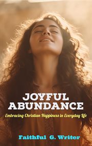 Joyful Abundance : Embracing Christian Happiness in Everyday Life. Christian Living: Tales of Faith, Grace, Love, and Empathy cover image