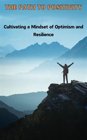 The Path to Positivity : Cultivating a Mindset of Optimism and Resilience cover image