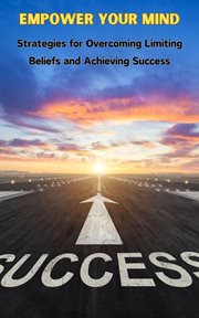 Empower Your Mind : Strategies for Overcoming Limiting Beliefs and Achieving Success cover image