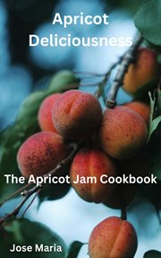 Apricot deliciousness : the apricot jam cookbook cover image