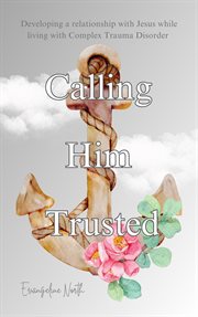 Calling Him Trusted : Developing a Relationship With Jesus While Living With Complex Trauma Disorder cover image