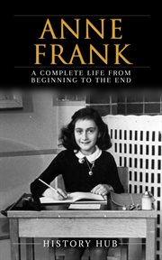 Anne Frank : A Complete Life From Beginning to the Enda Complete Life From Beginning to the End cover image