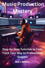 Music Production Mastery-Step-by-Step Tutorials to Fast-Track Your Way to Professional Success cover image