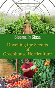 Blooms in Glass : Unveiling the Secrets of Greenhouse Horticulture cover image