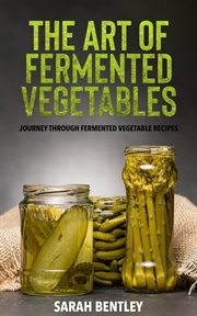 The Art of Fermented Vegetables : A Journey through Fermented Vegetable Recipes cover image