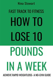 Fast Track to Fitness : How to Lose 10 Pounds in a Week. Achieve Rapid Weightloss a No-Gym Guide cover image