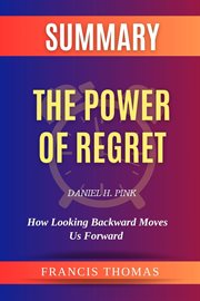 Summary of the Power of Regret by Daniel H. Pink : How Looking Backward Moves Us Forward. Francis Books cover image