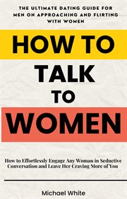 How to Talk to Women : How to Effortlessly Engage Any Woman in Seductive Conversation and Leave He cover image