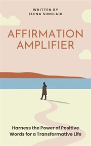 Affirmation Amplifier : Harness the Power of Positive Words for a Transformative Life cover image