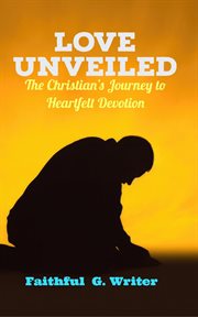 Love Unveiled : The Christian's Journey to Heartfelt Devotion. Christian Living: Tales of Faith, Grace, Love, and Empathy cover image