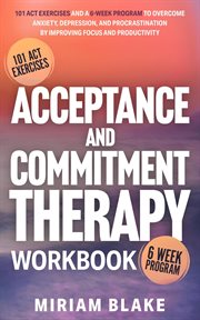 Acceptance and Commitment Therapy Workbook: 101 Act Exercises and a 6-Week Program to Overcome Anxie cover image
