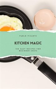 Kitchen Magic : 100 Easy Recipes for Beginner Chefs cover image