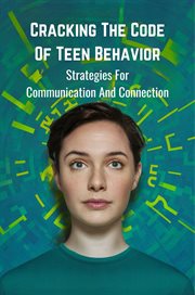 Cracking the Code of Teen Behavior : Strategies for Communication and Connection cover image
