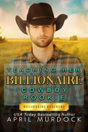 Teaching Her Billionaire Cowboy Rookie : Billionaire Ranchers cover image
