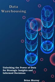 Data Warehousing : Unlocking the Power of Data for Strategic Insights and Informed Decisions cover image