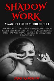 Shadow Work : Awaken Your Mirror Self How Anyone Can Integrate Their Jungian Shadow, Resolve Deep Inn cover image