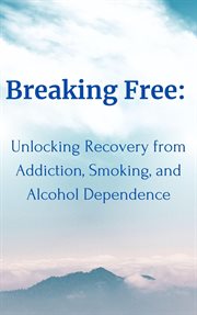 Breaking Free : Unlocking Recovery From Addiction, Smoking, and Alcohol Dependence cover image