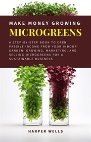 Make Money Growing Microgreens : A Step-By-Step Book to Earn Passive Income From Your Indoor Garden G cover image