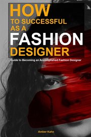 How to Be Successful as a Fashion Designer : Guide to Becoming an Accomplished Fashion Designer cover image