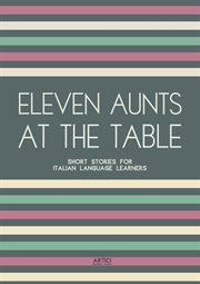 Eleven Aunts at the Table : Short Stories for Italian Language Learners cover image