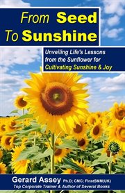 From Seed to Sunshine : Unveiling Life's Lessons From the Sunflower for Cultivating Sunshine & Joy cover image