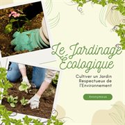 Le Jardinage Écologique : Cultiver un.jardin respectueux de l'environnement cover image