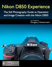 Nikon D850 Experience : The Still Photography Guide to Operation and Image Creation With the Niko cover image