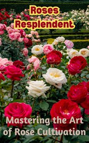 Roses Resplendent : Mastering the Art of Rose Cultivation cover image