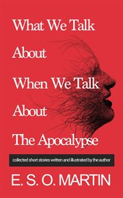 What We Talk About When We Talk About the Apocalypse : Collected Short Stories cover image