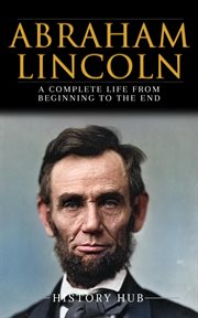 Abraham Lincoln : A Complete Life From Beginning to the End cover image