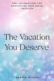 The Vacation You Deserve : 200+ Affirmations for Manifesting Your Dream Vacation cover image