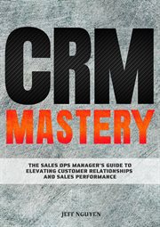 CRM Mastery : The Sales Ops Manager's Guide to Elevating Customer Relationships and Sales Performance cover image