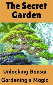 The Secret Garden : Unlocking Bonsai Gardening's Magic cover image