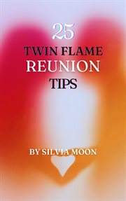 The 25 Insightful Reunion Tips : A Quick Guide for Twin Flame Newbies. Twin Flame Union cover image