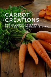 Carrot Creations : 100 Allergy-Friendly Recipes for Vibrant Living. Vegetable cover image