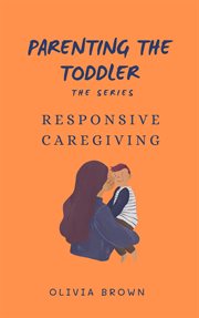 Parenting the Toddler : Responsive Caregiving. Parenting the toddler cover image