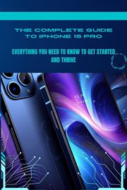 The Complete Guide to iPhone 15 Pro : Everything You Need to Know to Get Started and Thrive. Iphone 15 Guideline cover image
