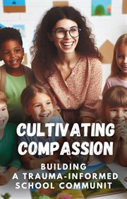 Cultivating Compassion : Building a Trauma-Informed School Communit cover image