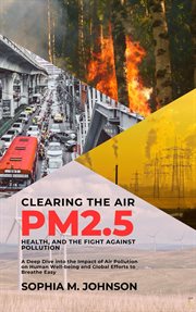 Clearing the Air : PM2.5, Health, and the Fight Against Pollution. A Deep Dive Into the Impact Of cover image